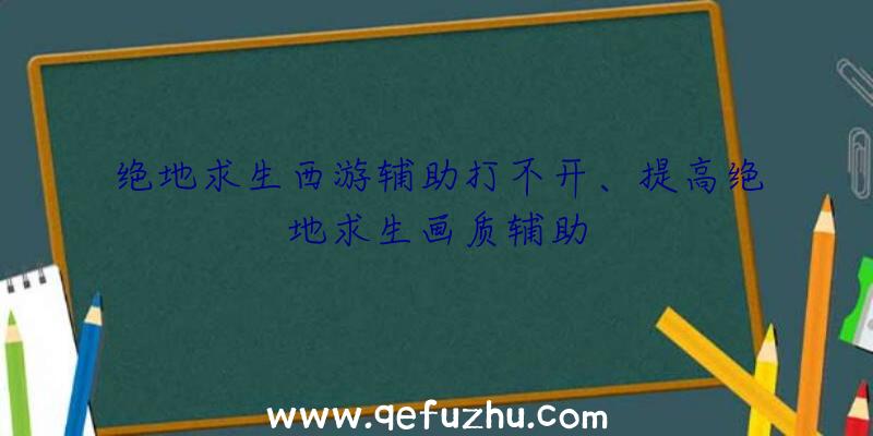 绝地求生西游辅助打不开、提高绝地求生画质辅助