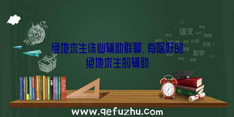 绝地求生诛仙辅助群聊、有啥好的绝地求生的辅助