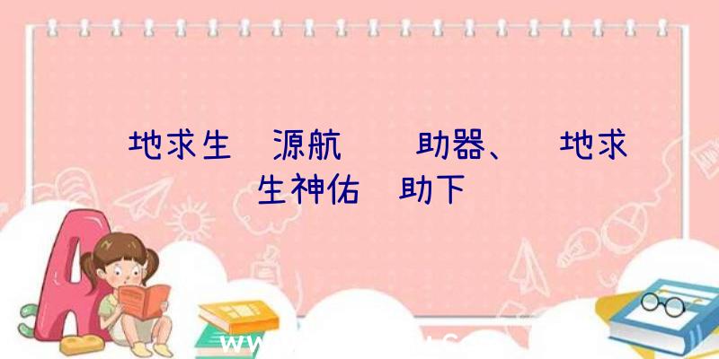 绝地求生资源航线辅助器、绝地求生神佑辅助下载