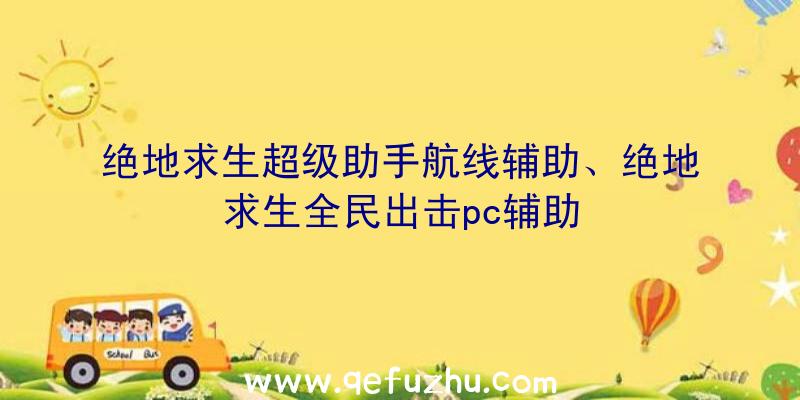 绝地求生超级助手航线辅助、绝地求生全民出击pc辅助