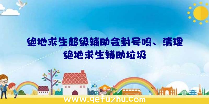 绝地求生超级辅助会封号吗、清理绝地求生辅助垃圾