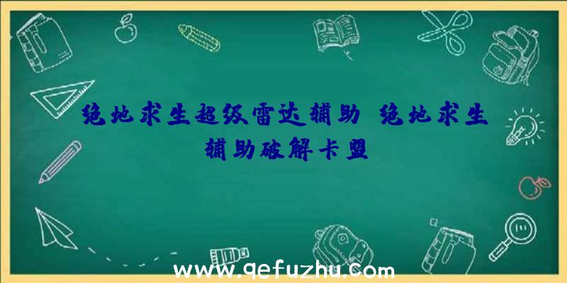 绝地求生超级雷达辅助、绝地求生辅助破解卡盟