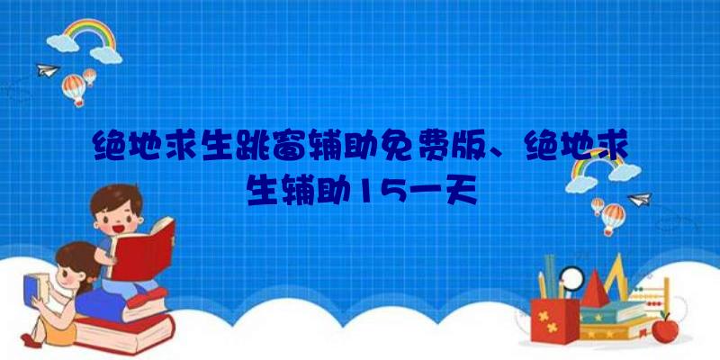 绝地求生跳窗辅助免费版、绝地求生辅助15一天