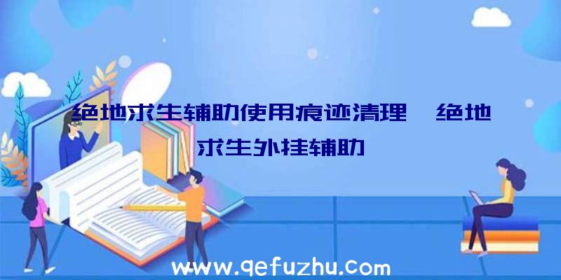 绝地求生辅助使用痕迹清理、绝地求生外挂辅助