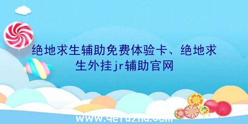 绝地求生辅助免费体验卡、绝地求生外挂jr辅助官网