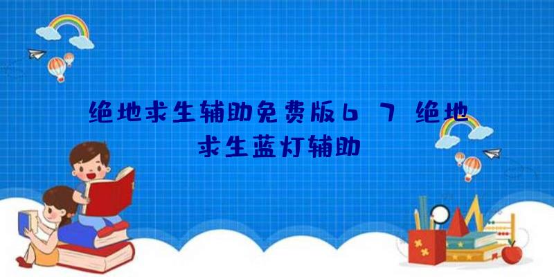 绝地求生辅助免费版6.7、绝地求生蓝灯辅助