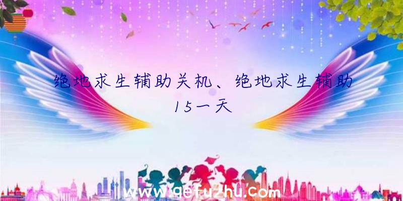 绝地求生辅助关机、绝地求生辅助15一天