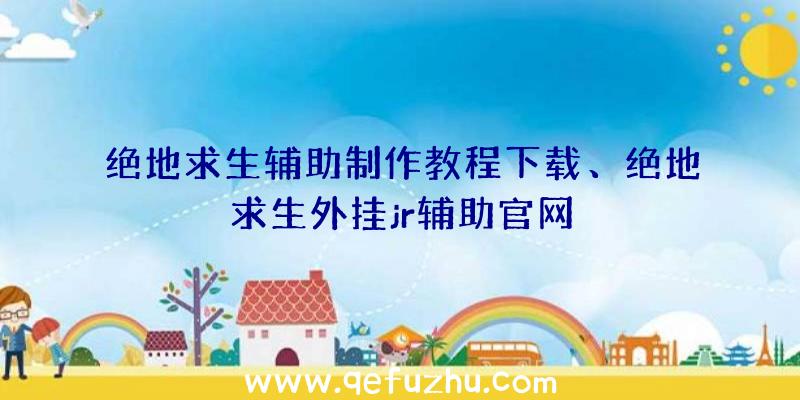 绝地求生辅助制作教程下载、绝地求生外挂jr辅助官网