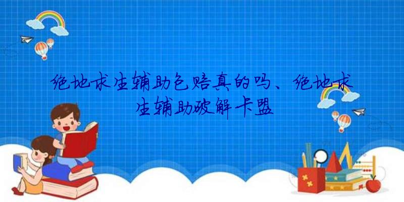 绝地求生辅助包赔真的吗、绝地求生辅助破解卡盟