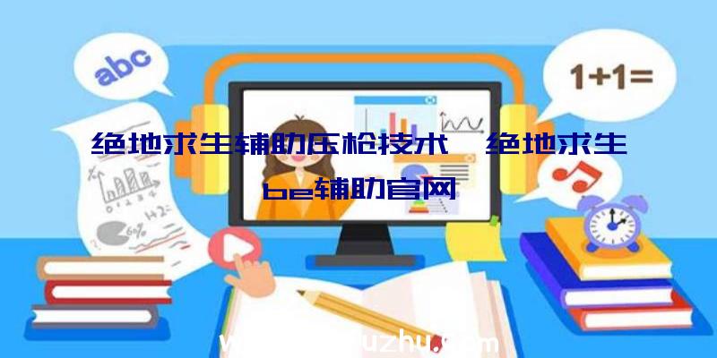 绝地求生辅助压枪技术、绝地求生be辅助官网