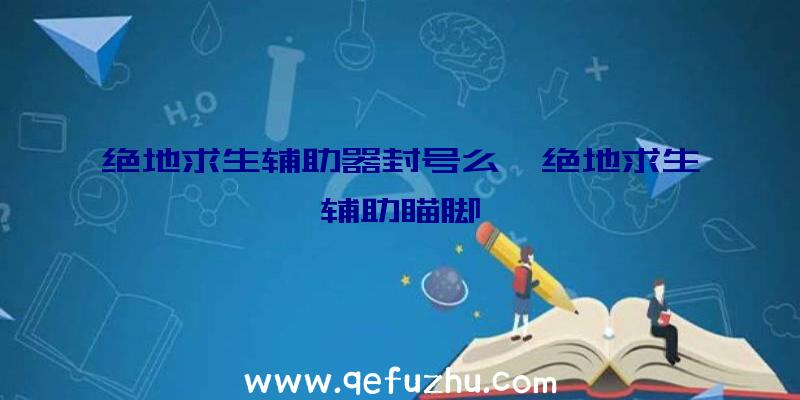 绝地求生辅助器封号么、绝地求生辅助瞄脚