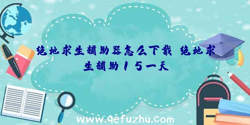 绝地求生辅助器怎么下载、绝地求生辅助15一天