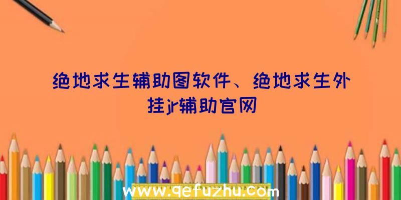 绝地求生辅助图软件、绝地求生外挂jr辅助官网