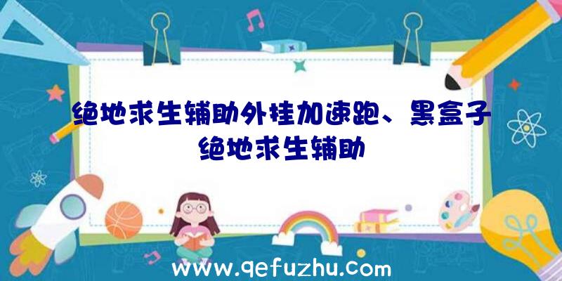 绝地求生辅助外挂加速跑、黑盒子绝地求生辅助