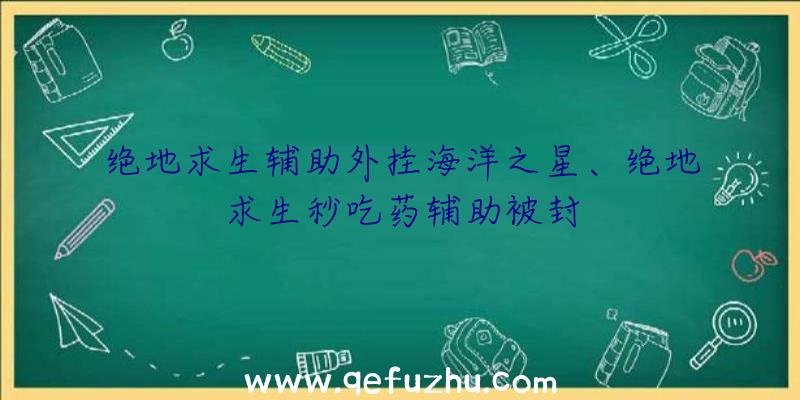 绝地求生辅助外挂海洋之星、绝地求生秒吃药辅助被封