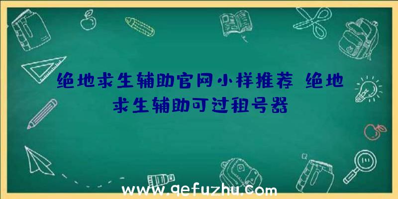 绝地求生辅助官网小样推荐、绝地求生辅助可过租号器