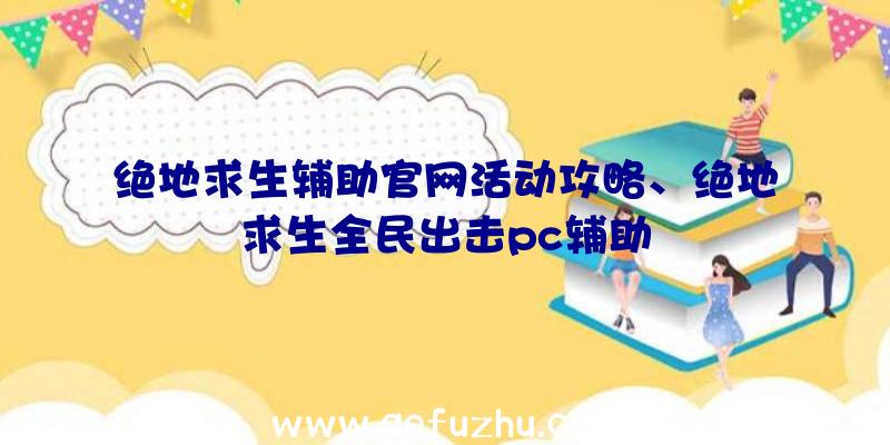 绝地求生辅助官网活动攻略、绝地求生全民出击pc辅助