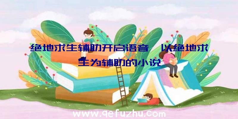 绝地求生辅助开启语音、以绝地求生为辅助的小说