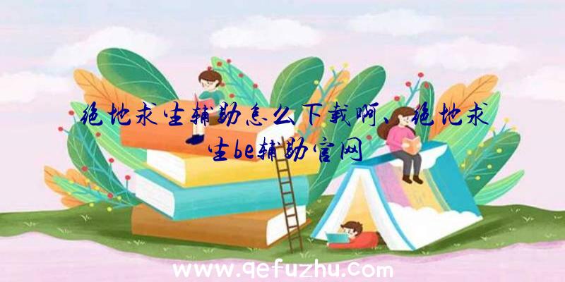 绝地求生辅助怎么下载啊、绝地求生be辅助官网