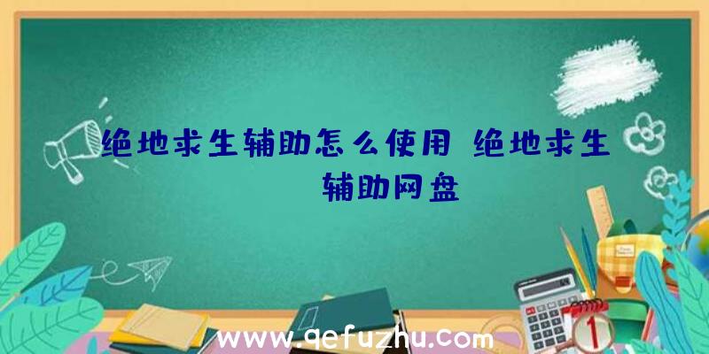 绝地求生辅助怎么使用、绝地求生pubg辅助网盘