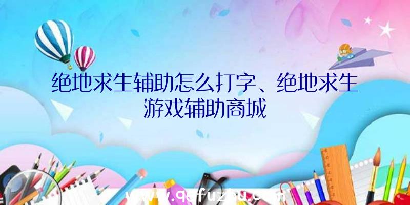 绝地求生辅助怎么打字、绝地求生游戏辅助商城