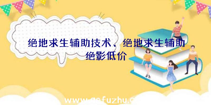 绝地求生辅助技术、绝地求生辅助绝影低价