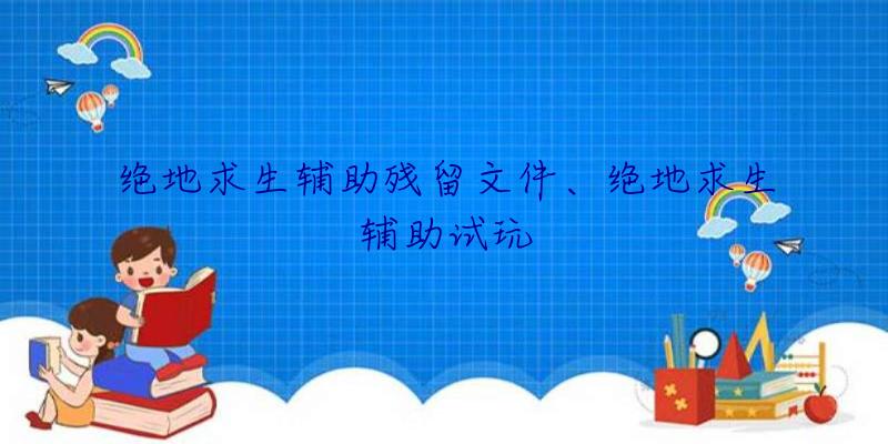 绝地求生辅助残留文件、绝地求生辅助试玩