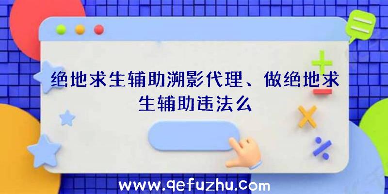 绝地求生辅助溯影代理、做绝地求生辅助违法么