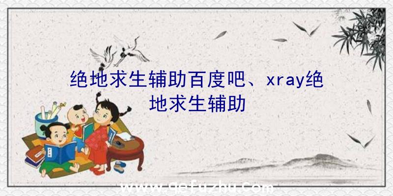 绝地求生辅助百度吧、xray绝地求生辅助