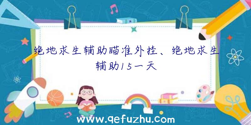 绝地求生辅助瞄准外挂、绝地求生辅助15一天