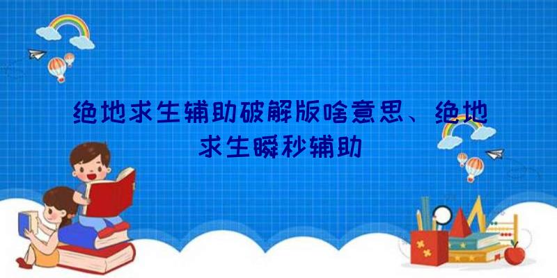 绝地求生辅助破解版啥意思、绝地求生瞬秒辅助