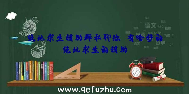 绝地求生辅助群私聊你、有啥好的绝地求生的辅助