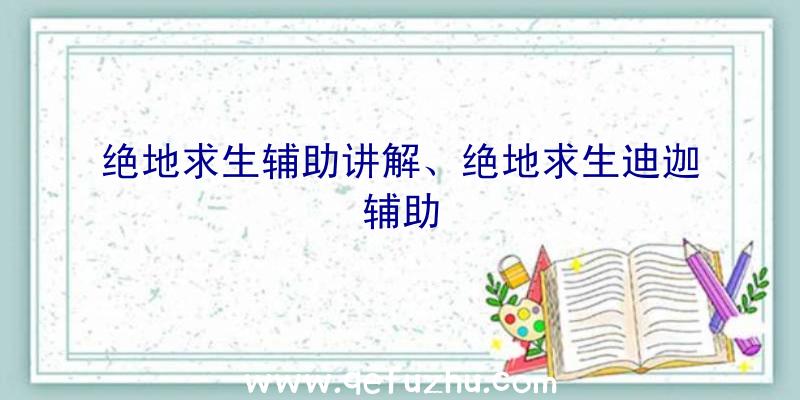 绝地求生辅助讲解、绝地求生迪迦辅助