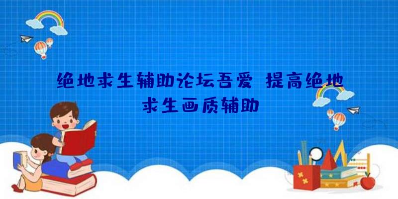 绝地求生辅助论坛吾爱、提高绝地求生画质辅助