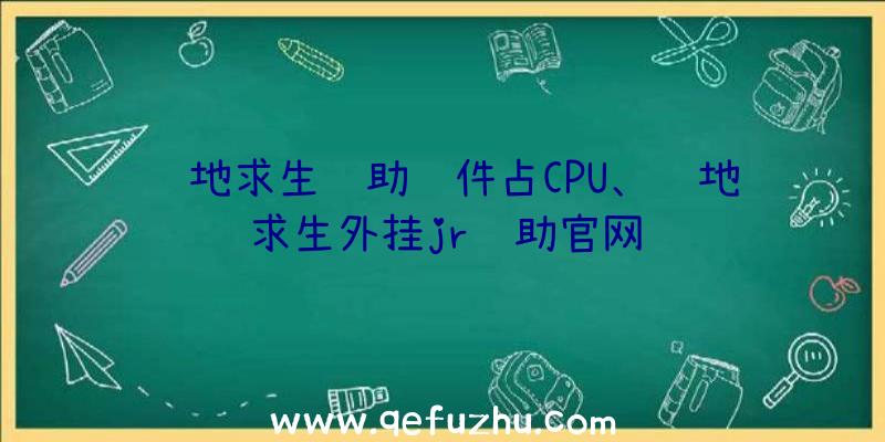 绝地求生辅助软件占CPU、绝地求生外挂jr辅助官网