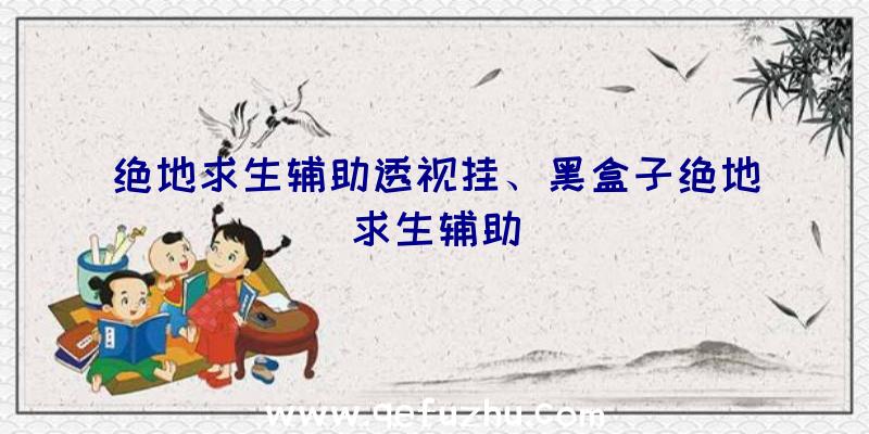 绝地求生辅助透视挂、黑盒子绝地求生辅助