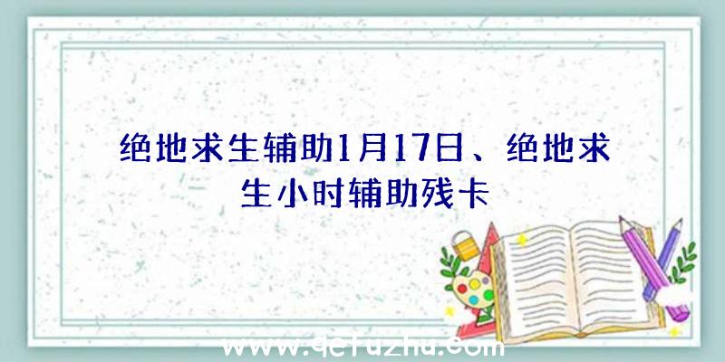 绝地求生辅助1月17日、绝地求生小时辅助残卡