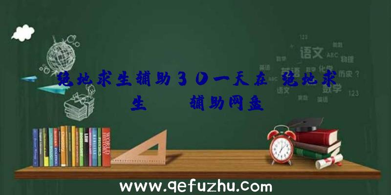 绝地求生辅助30一天在、绝地求生pubg辅助网盘