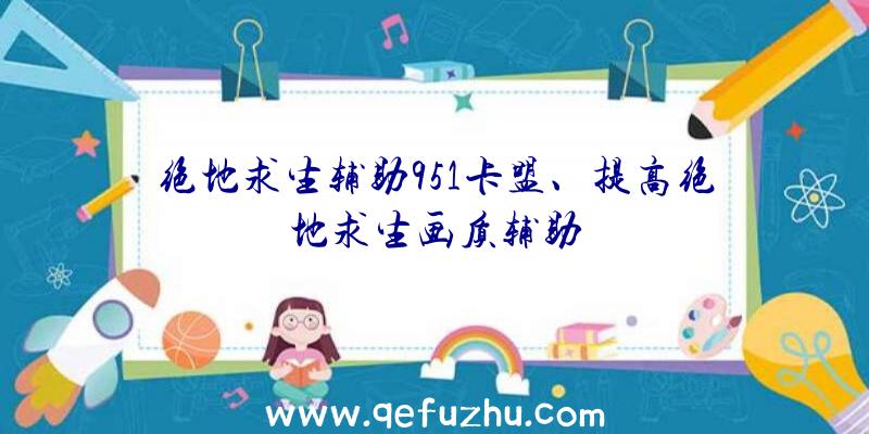 绝地求生辅助951卡盟、提高绝地求生画质辅助