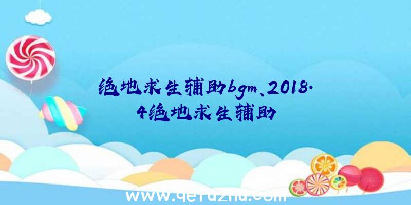 绝地求生辅助bgm、2018.4绝地求生辅助