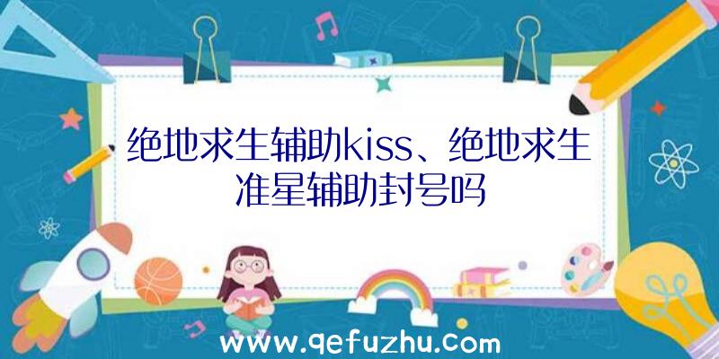 绝地求生辅助kiss、绝地求生准星辅助封号吗