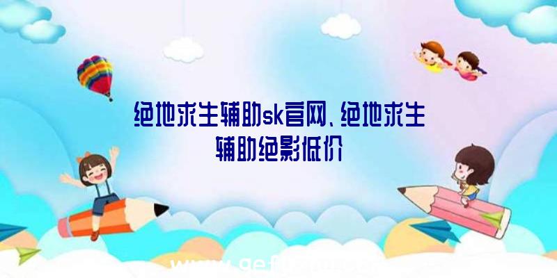 绝地求生辅助sk官网、绝地求生辅助绝影低价