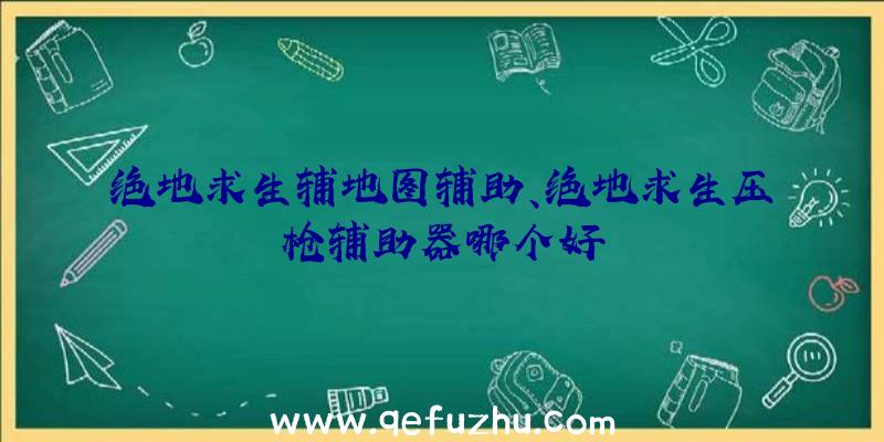 绝地求生辅地图辅助、绝地求生压枪辅助器哪个好