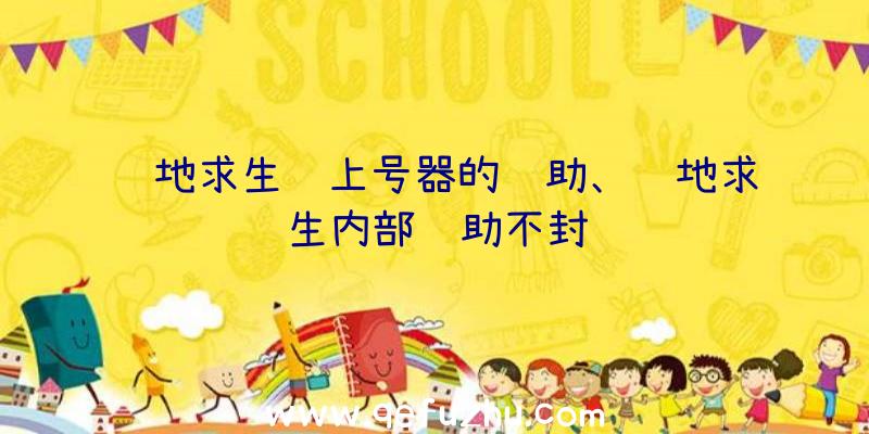 绝地求生过上号器的辅助、绝地求生内部辅助不封