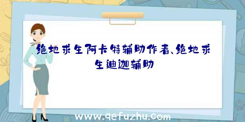 绝地求生阿卡特辅助作者、绝地求生迪迦辅助