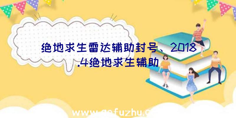 绝地求生雷达辅助封号、2018.4绝地求生辅助