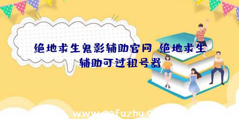 绝地求生鬼影辅助官网、绝地求生辅助可过租号器