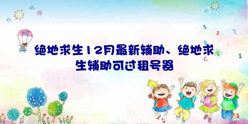 绝地求生12月最新辅助、绝地求生辅助可过租号器