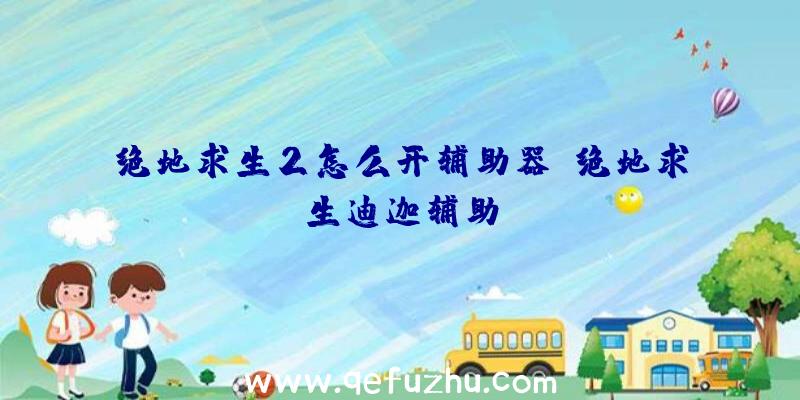 绝地求生2怎么开辅助器、绝地求生迪迦辅助