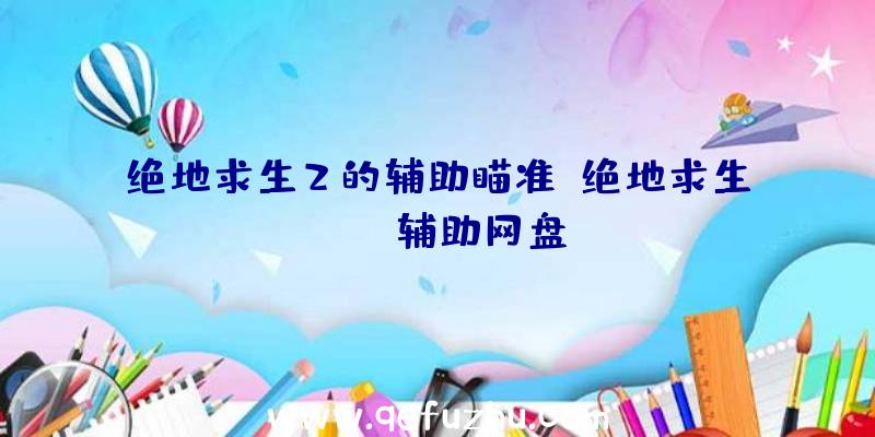 绝地求生2的辅助瞄准、绝地求生pubg辅助网盘